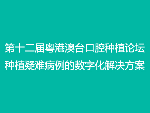 第十二屆粵港澳臺口腔種植論壇-種植疑難病例的數(shù)字化解決方案